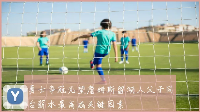 勇士争冠无望詹姆斯留湖人父子同台薪水最高成关键因素