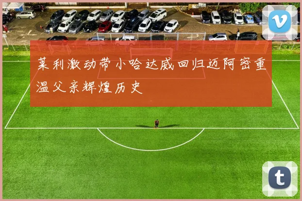 莱利激动带小哈达威回归迈阿密重温父亲辉煌历史