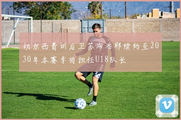 切尔西青训后卫苏布洛耶续约至2030年本赛季将担任U18队长