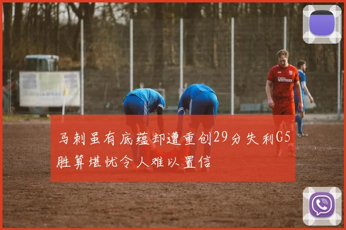 马刺虽有底蕴却遭重创29分失利G5胜算堪忧令人难以置信