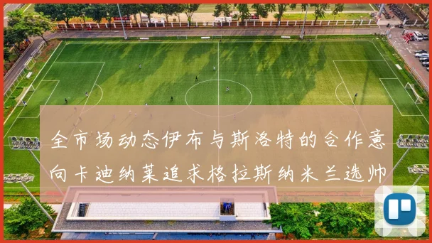 全市场动态伊布与斯洛特的合作意向卡迪纳莱追求格拉斯纳米兰选帅困境加剧