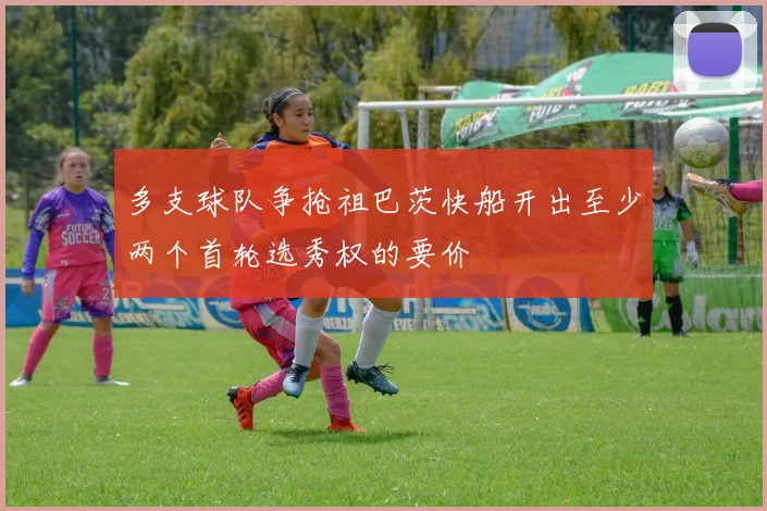 多支球队争抢祖巴茨快船开出至少两个首轮选秀权的要价