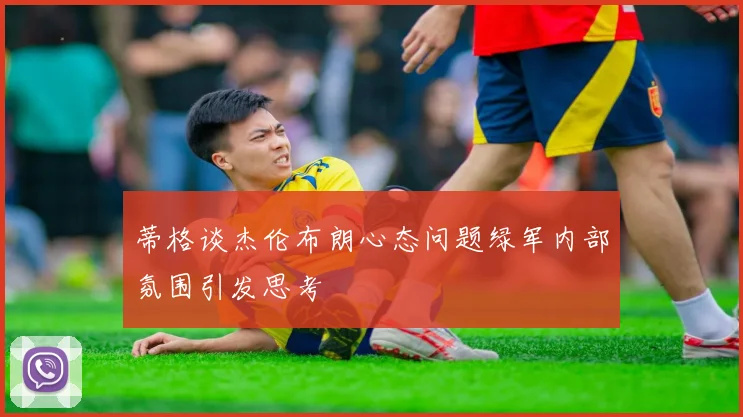 蒂格谈杰伦布朗心态问题绿军内部氛围引发思考