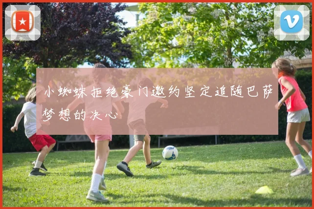 小蜘蛛拒绝豪门邀约坚定追随巴萨梦想的决心
