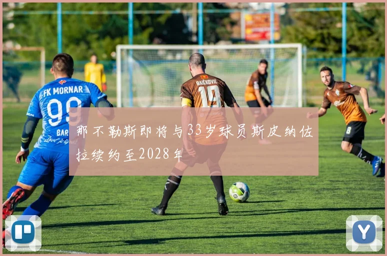 那不勒斯即将与33岁球员斯皮纳佐拉续约至2028年