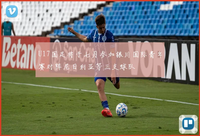 U17国足将于七月参加银川国际青年赛对阵尼日利亚等三支球队