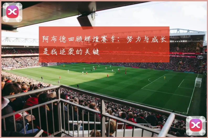 阿布德回顾辉煌赛季：努力与成长是我逆袭的关键