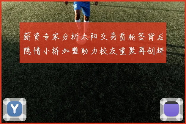 薪资专家分析太阳交易首轮签背后隐情小桥加盟助力校友重聚再创辉煌