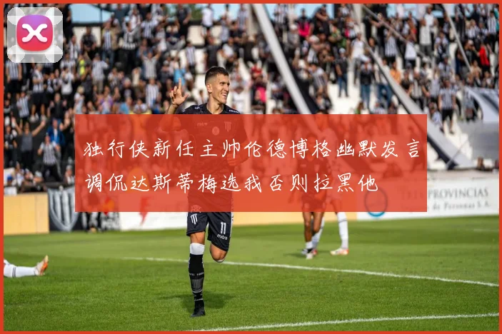 独行侠新任主帅伦德博格幽默发言调侃达斯蒂梅选我否则拉黑他