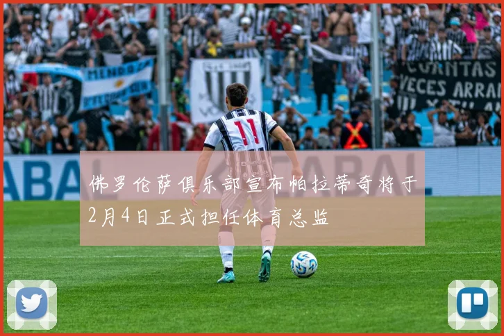 佛罗伦萨俱乐部宣布帕拉蒂奇将于2月4日正式担任体育总监