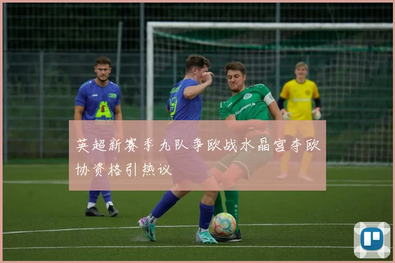 英超新赛季九队争欧战水晶宫夺欧协资格引热议