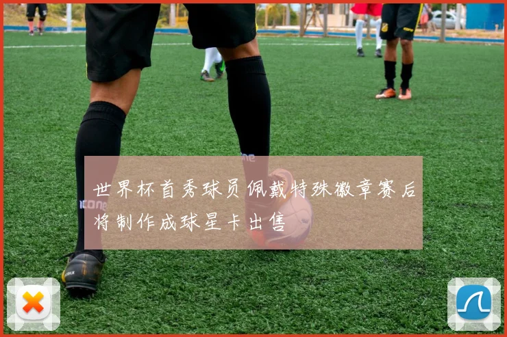 世界杯首秀球员佩戴特殊徽章赛后将制作成球星卡出售
