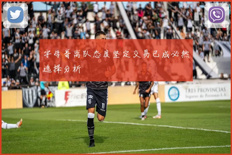字母哥离队态度坚定交易已成必然选择分析