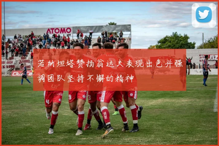 若纳坦塔赞扬翁达夫表现出色并强调团队坚持不懈的精神