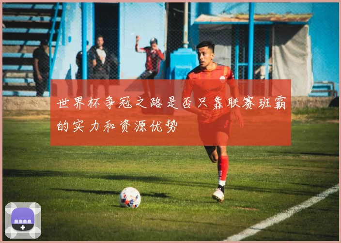 世界杯争冠之路是否只靠联赛班霸的实力和资源优势