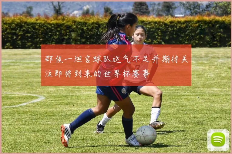 邵佳一坦言球队运气不足并期待关注即将到来的世界杯赛事