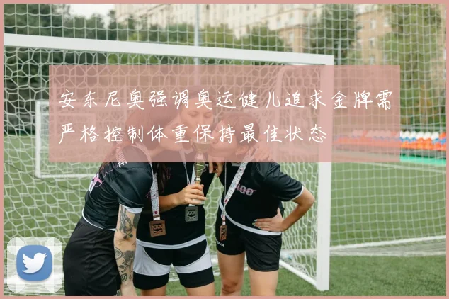 安东尼奥强调奥运健儿追求金牌需严格控制体重保持最佳状态