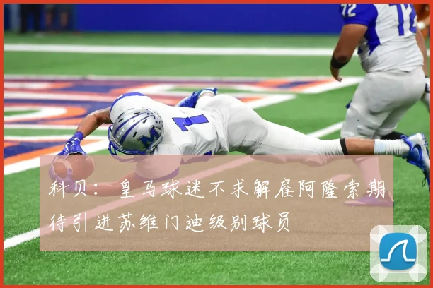 科贝：皇马球迷不求解雇阿隆索期待引进苏维门迪级别球员
