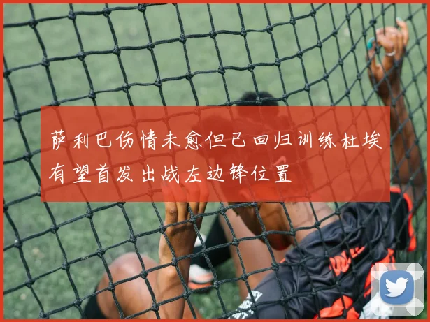 萨利巴伤情未愈但已回归训练杜埃有望首发出战左边锋位置