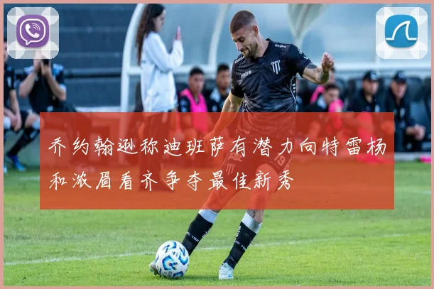 乔约翰逊称迪班萨有潜力向特雷杨和浓眉看齐争夺最佳新秀