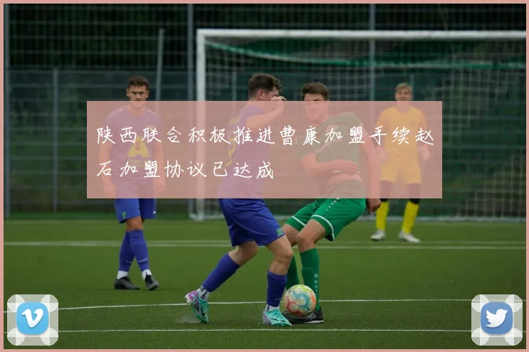 陕西联合积极推进曹康加盟手续赵石加盟协议已达成