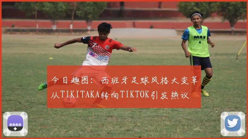 今日趣图:西班牙足球风格大变革从TIKITAKA转向TIKTOK引发热议