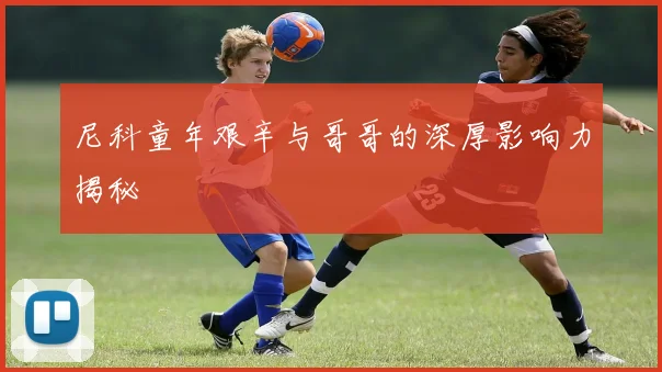 尼科童年艰辛与哥哥的深厚影响力揭秘